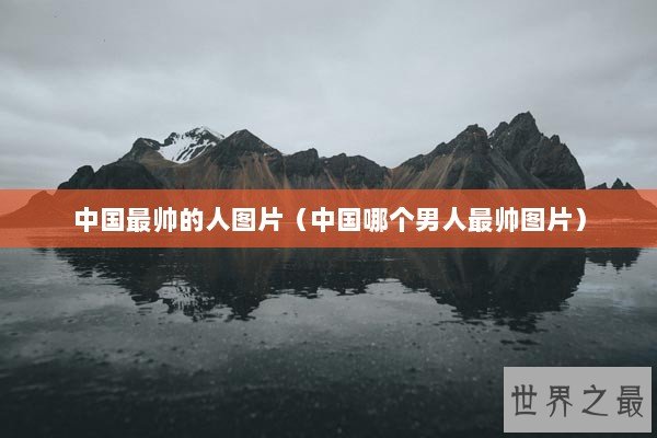 中国最帅的人图片（中国哪个男人最帅图片）