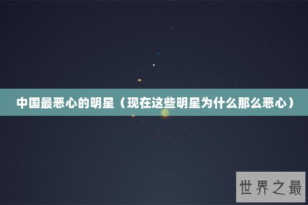 中国最恶心的明星（现在这些明星为什么那么恶心）