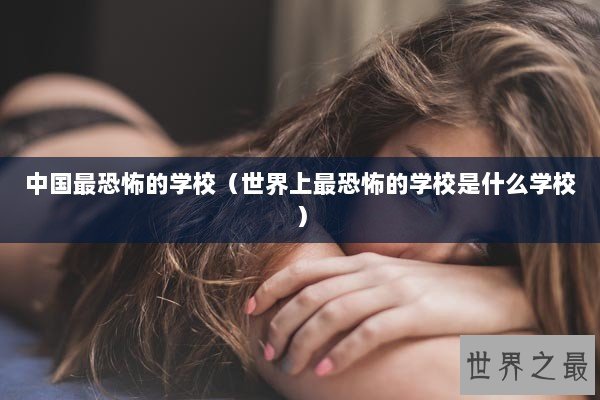 中国最恐怖的学校（世界上最恐怖的学校是什么学校）