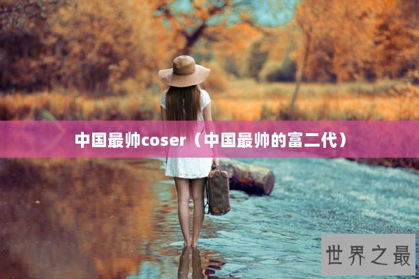 中国最帅coser（中国最帅的富二代）