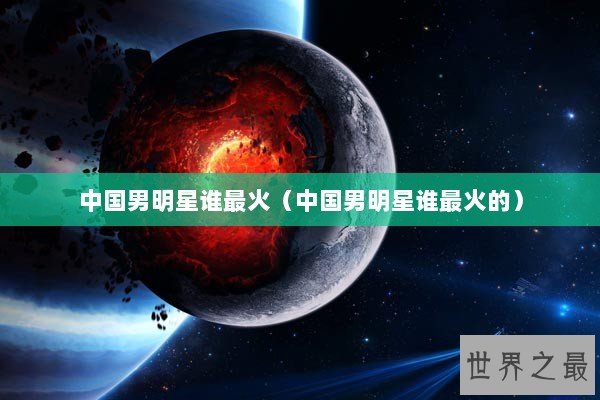 中国男明星谁最火（中国男明星谁最火的）