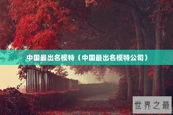 中国最出名模特（中国最出名模特公司）