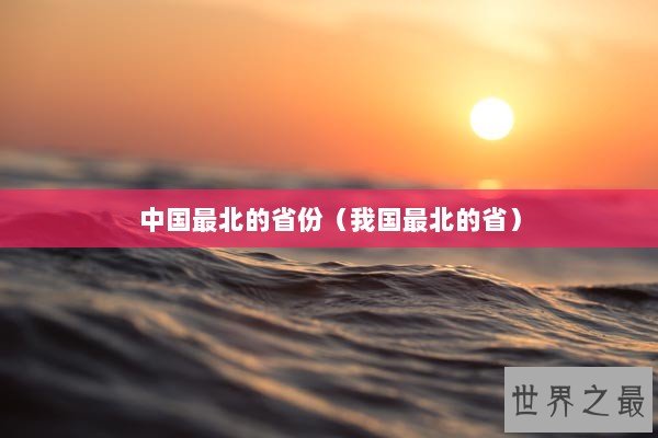 中国最北的省份（我国最北的省）