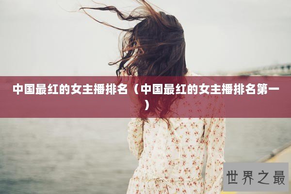 中国最红的女主播排名（中国最红的女主播排名第一）