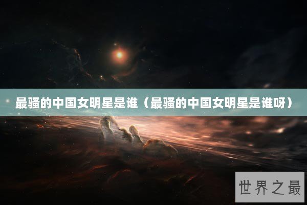 最骚的中国女明星是谁（最骚的中国女明星是谁呀）