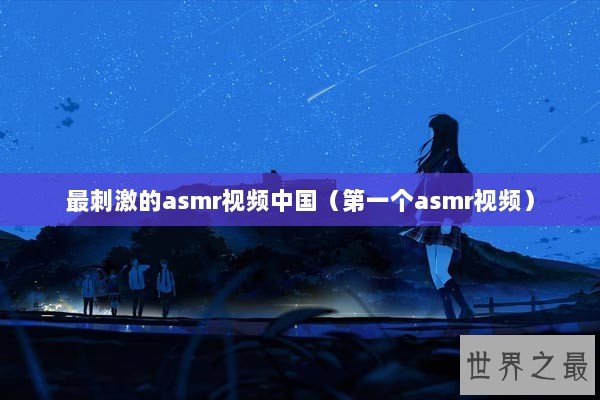 最刺激的asmr视频中国（第一个asmr视频）