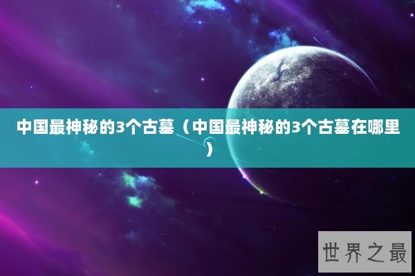 中国最神秘的3个古墓（中国最神秘的3个古墓在哪里）