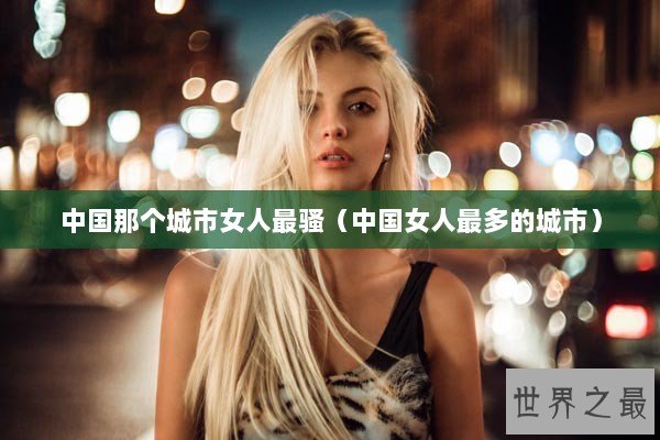 中国那个城市女人最骚（中国女人最多的城市）