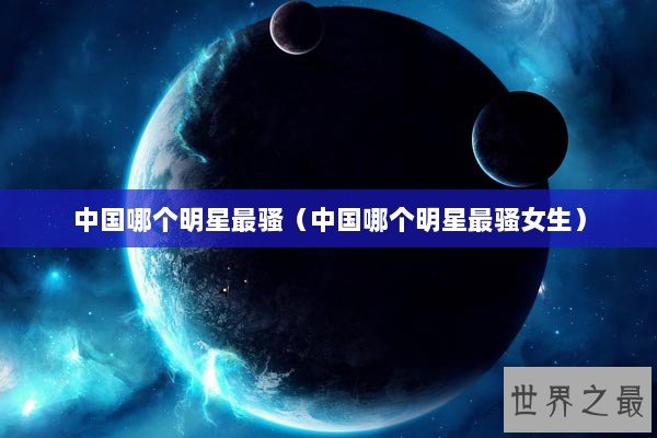 中国哪个明星最骚（中国哪个明星最骚女生）