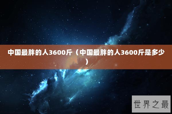 中国最胖的人3600斤（中国最胖的人3600斤是多少）