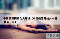 中国最漂亮的女人是谁（中国最漂亮的女人是谁 第一名）