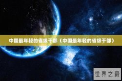 中国最年轻的省级干部（中国最年轻的省级干部）