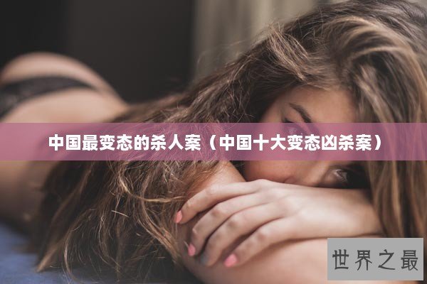 中国最变态的杀人案（中国十大变态凶杀案）