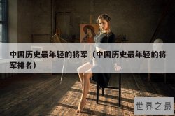 中国历史最年轻的将军（中国历史最年轻的将军排名）