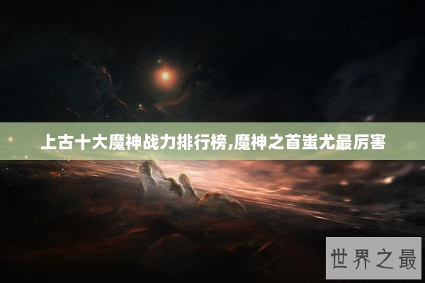 上古十大魔神战力排行榜,魔神之首蚩尤最厉害