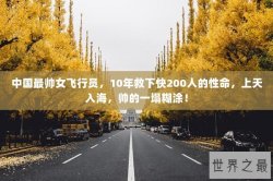 中国最帅女飞行员，10年救下快200人的性命，上天入海，帅的一塌糊涂！