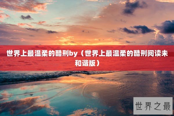 世界上最温柔的酷刑by（世界上最温柔的酷刑阅读未和谐版）