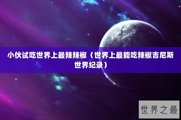 小伙试吃世界上最辣辣椒（世界上最能吃辣椒吉尼斯世界纪录）