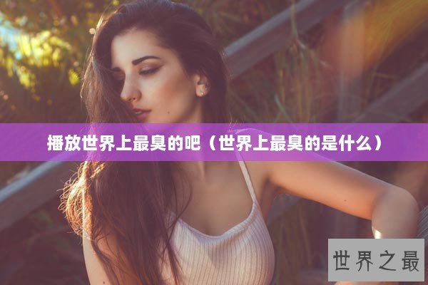 播放世界上最臭的吧（世界上最臭的是什么）