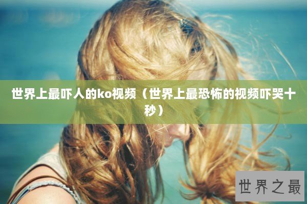 世界上最吓人的ko视频（世界上最恐怖的视频吓哭十秒）