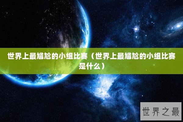 世界上最尴尬的小组比赛（世界上最尴尬的小组比赛是什么）