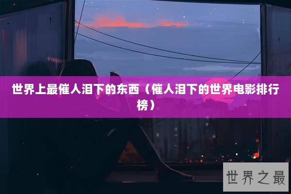 世界上最催人泪下的东西（催人泪下的世界电影排行榜）