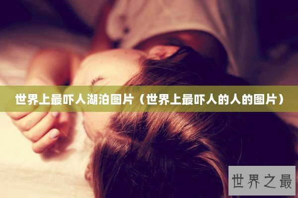 世界上最吓人湖泊图片（世界上最吓人的人的图片）