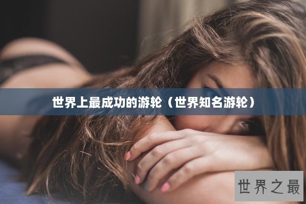 世界上最成功的游轮（世界知名游轮）