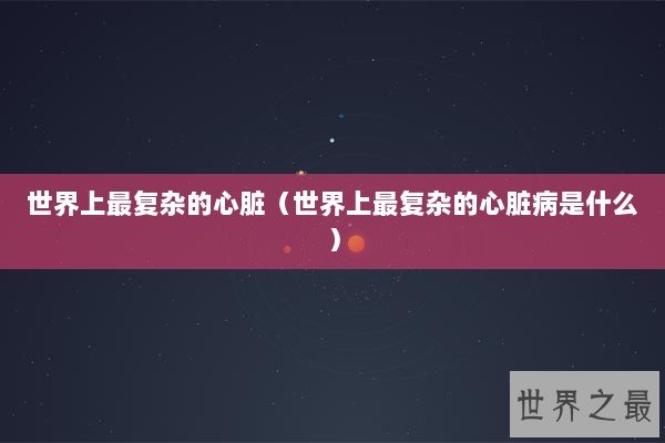 世界上最复杂的心脏（世界上最复杂的心脏病是什么）