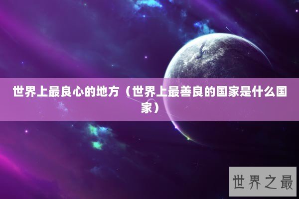 世界上最良心的地方（世界上最善良的国家是什么国家）