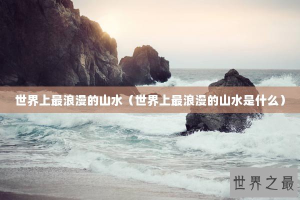 世界上最浪漫的山水（世界上最浪漫的山水是什么）