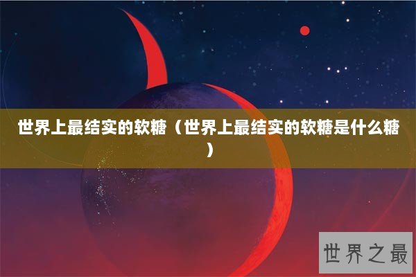 世界上最结实的软糖（世界上最结实的软糖是什么糖）