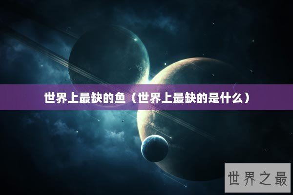 世界上最缺的鱼（世界上最缺的是什么）