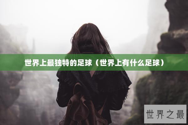 世界上最独特的足球（世界上有什么足球）