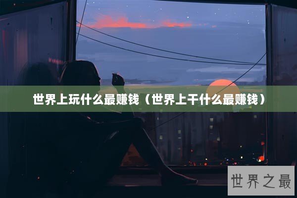 世界上玩什么最赚钱（世界上干什么最赚钱）