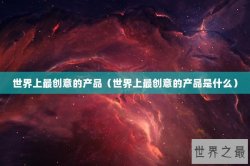 世界上最创意的产品（世界上最创意的产品是什么）