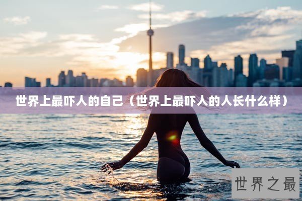 世界上最吓人的自己（世界上最吓人的人长什么样）