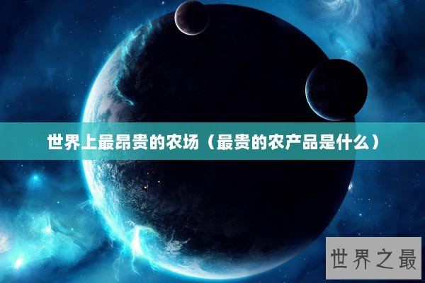 世界上最昂贵的农场（最贵的农产品是什么）