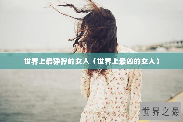 世界上最狰狞的女人（世界上最凶的女人）