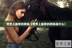 世界上最肥的肥肠（世界上最肥的肥肠是什么）