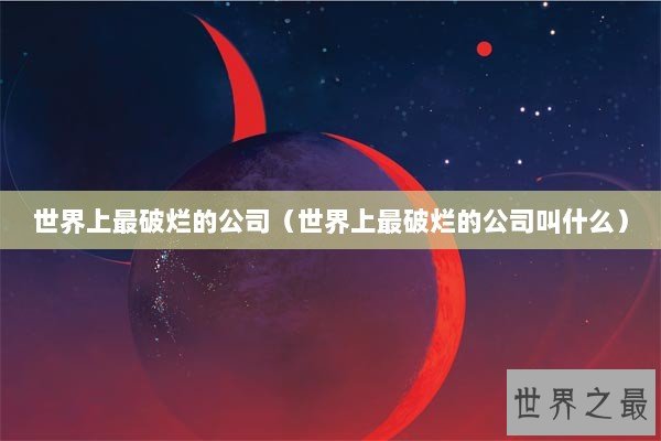 世界上最破烂的公司（世界上最破烂的公司叫什么）