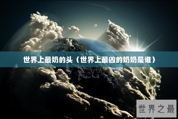 世界上最奶的头（世界上最凶的奶奶是谁）