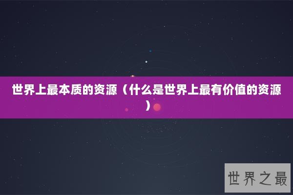 世界上最本质的资源（什么是世界上最有价值的资源）