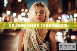 世界上最稀少材料排名（世界最稀缺的资源）