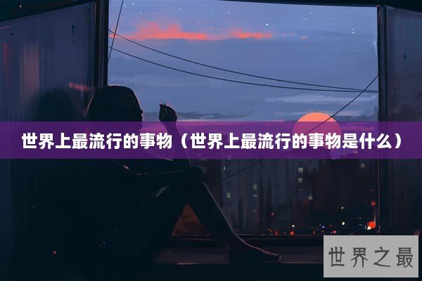 世界上最流行的事物（世界上最流行的事物是什么）