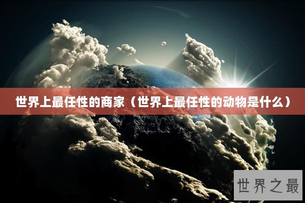 世界上最任性的商家（世界上最任性的动物是什么）