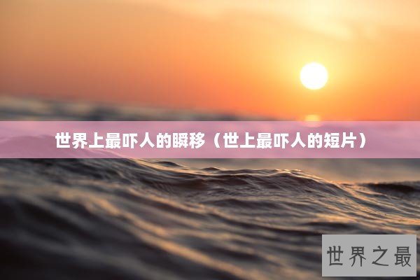 世界上最吓人的瞬移（世上最吓人的短片）