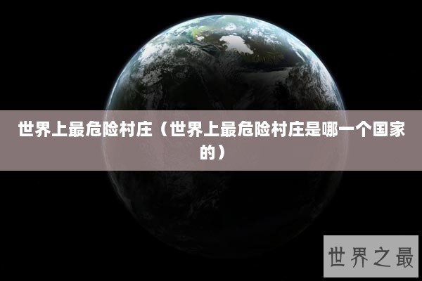 世界上最危险村庄（世界上最危险村庄是哪一个国家的）