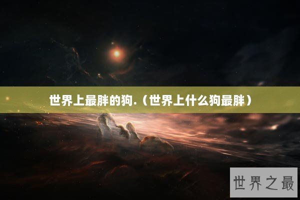 世界上最胖的狗.（世界上什么狗最胖）