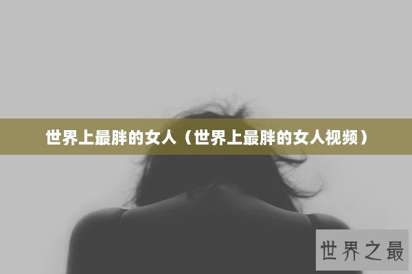 世界上最胖的女人（世界上最胖的女人视频）